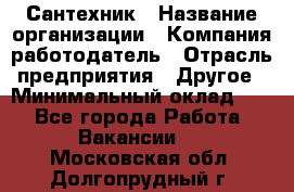 Сантехник › Название организации ­ Компания-работодатель › Отрасль предприятия ­ Другое › Минимальный оклад ­ 1 - Все города Работа » Вакансии   . Московская обл.,Долгопрудный г.